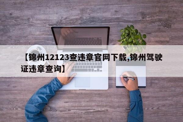 【锦州12123查违章官网下载,锦州驾驶证违章查询】